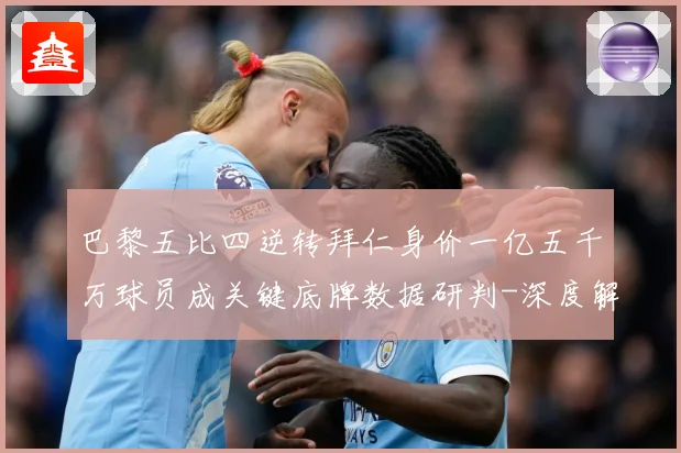 巴黎五比四逆转拜仁身价一亿五千万球员成关键底牌数据研判-深度解析