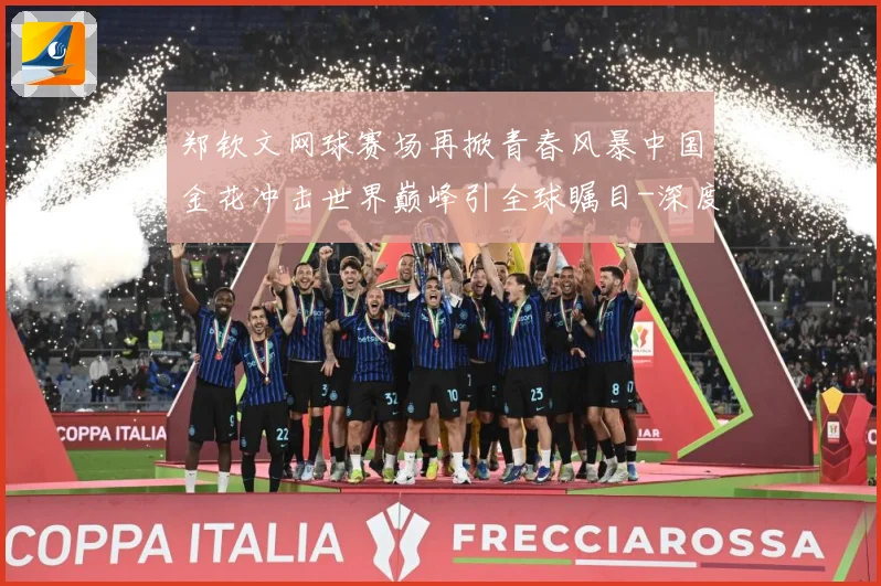 郑钦文网球赛场再掀青春风暴中国金花冲击世界巅峰引全球瞩目-深度解析