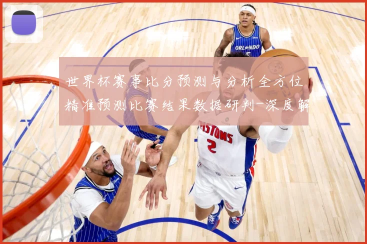世界杯赛事比分预测与分析全方位精准预测比赛结果数据研判-深度解析