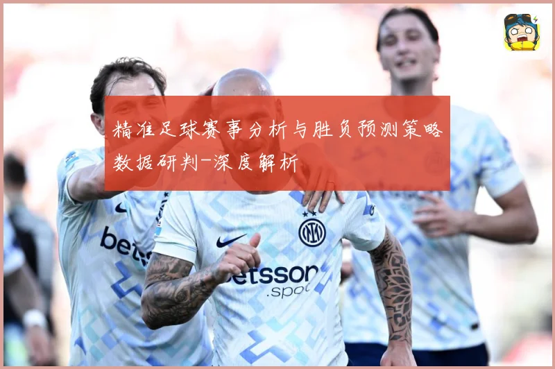 精准足球赛事分析与胜负预测策略数据研判-深度解析