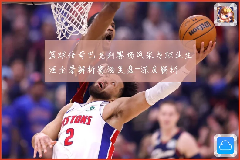 篮球传奇巴克利赛场风采与职业生涯全景解析赛场复盘-深度解析