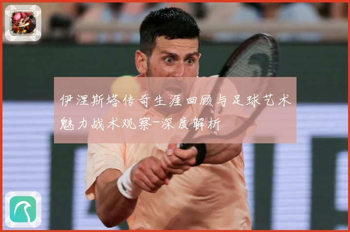 伊涅斯塔传奇生涯回顾与足球艺术魅力战术观察-深度解析