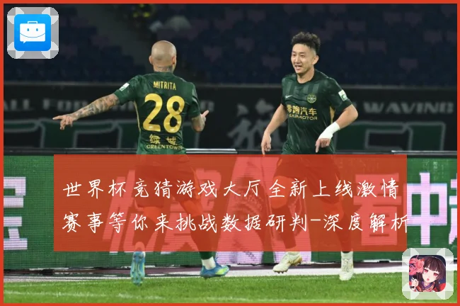 世界杯竞猜游戏大厅全新上线激情赛事等你来挑战数据研判-深度解析