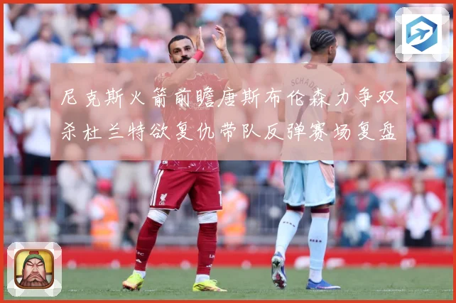 尼克斯火箭前瞻唐斯布伦森力争双杀杜兰特欲复仇带队反弹赛场复盘-深度解析