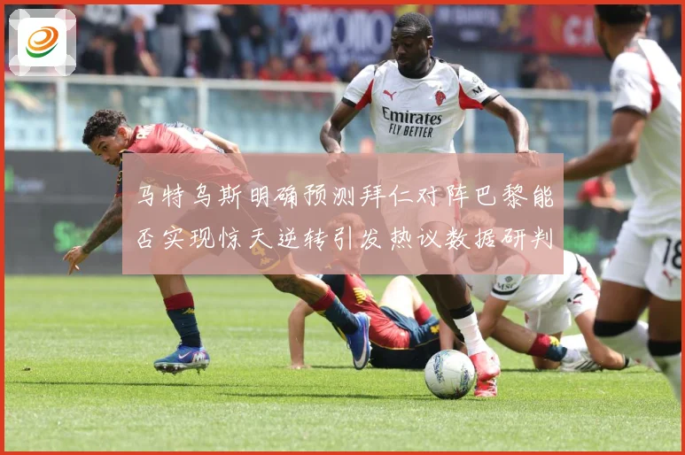 马特乌斯明确预测拜仁对阵巴黎能否实现惊天逆转引发热议数据研判-深度解析