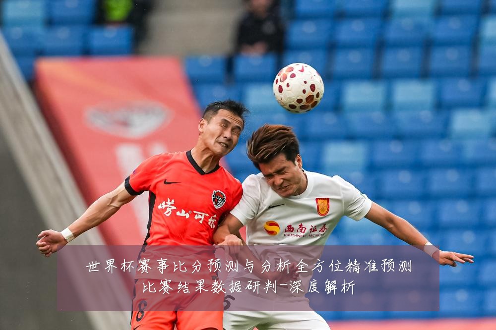 世界杯赛事比分预测与分析全方位精准预测比赛结果数据研判-深度解析