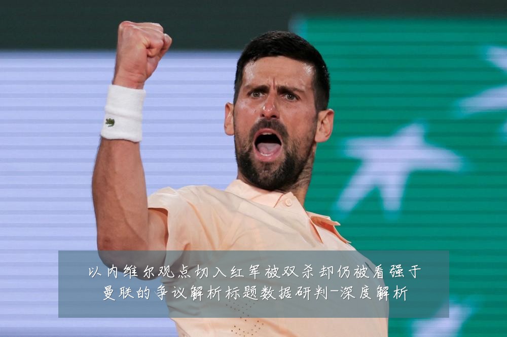 以内维尔观点切入红军被双杀却仍被看强于曼联的争议解析标题数据研判-深度解析