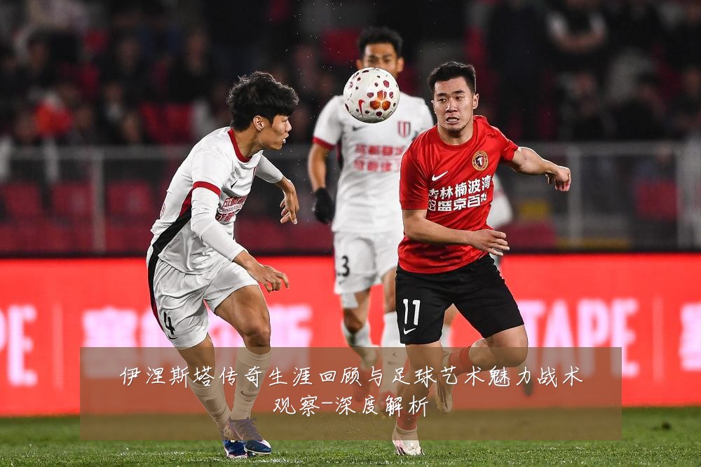 伊涅斯塔传奇生涯回顾与足球艺术魅力战术观察-深度解析