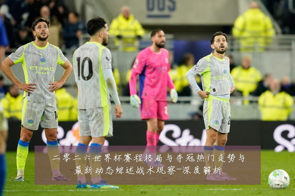 二零二六世界杯赛程格局与夺冠热门走势与最新动态综述战术观察-深度解析