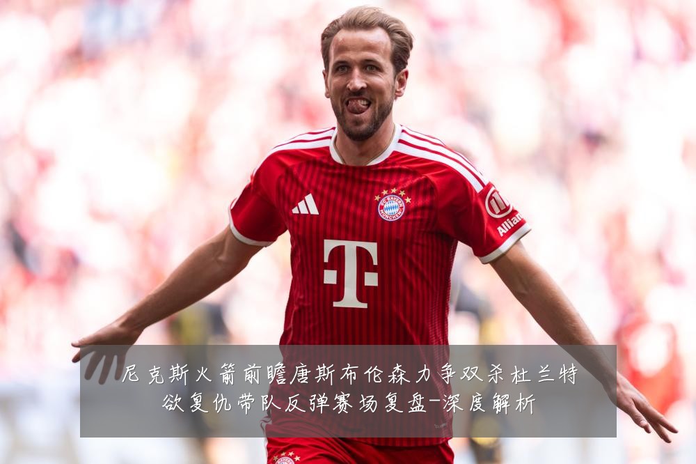 尼克斯火箭前瞻唐斯布伦森力争双杀杜兰特欲复仇带队反弹赛场复盘-深度解析